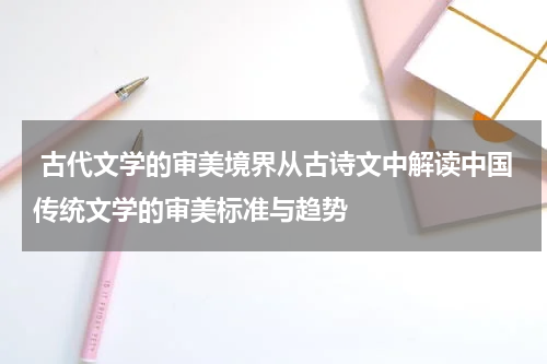  古代文学的审美境界从古诗文中解读中国传统文学的审美标准与趋势