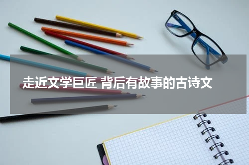  走近文学巨匠 背后有故事的古诗文