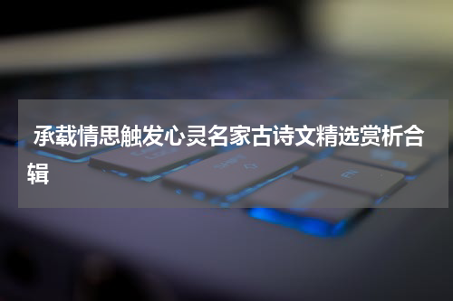  承载情思触发心灵名家古诗文精选赏析合辑