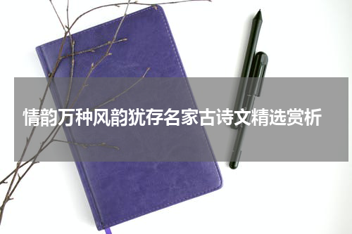  情韵万种风韵犹存名家古诗文精选赏析