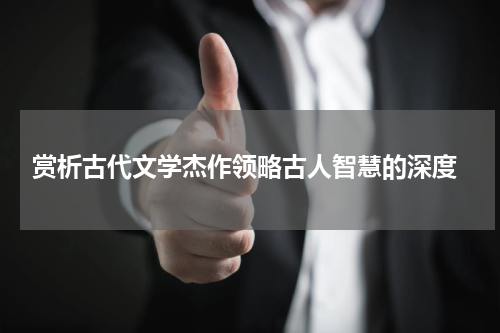  赏析古代文学杰作领略古人智慧的深度