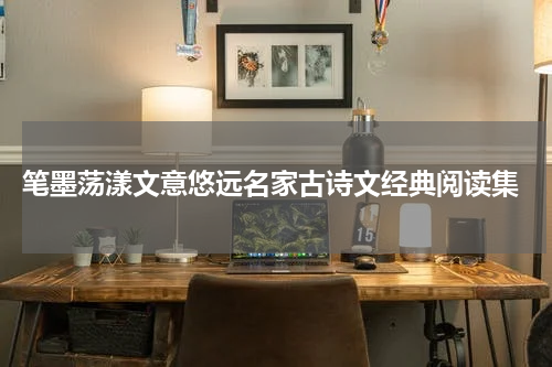  笔墨荡漾文意悠远名家古诗文经典阅读集