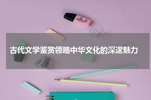  古代文学鉴赏领略中华文化的深邃魅力