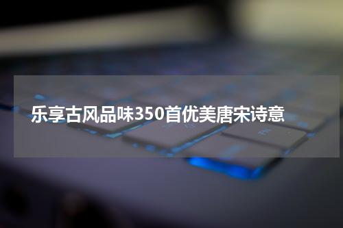  乐享古风品味350首优美唐宋诗意