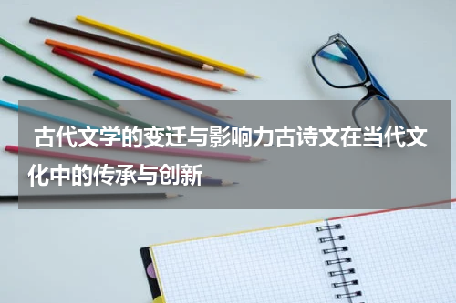  古代文学的变迁与影响力古诗文在当代文化中的传承与创新