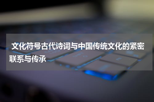  文化符号古代诗词与中国传统文化的紧密联系与传承