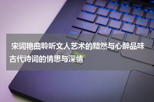  宋词艳曲聆听文人艺术的黯然与心醉品味古代诗词的情思与深情