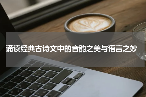  诵读经典古诗文中的音韵之美与语言之妙