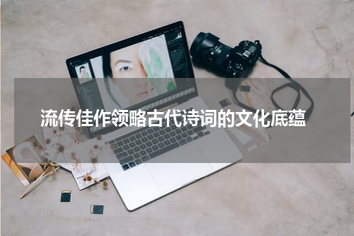  流传佳作领略古代诗词的文化底蕴