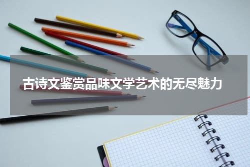  古诗文鉴赏品味文学艺术的无尽魅力