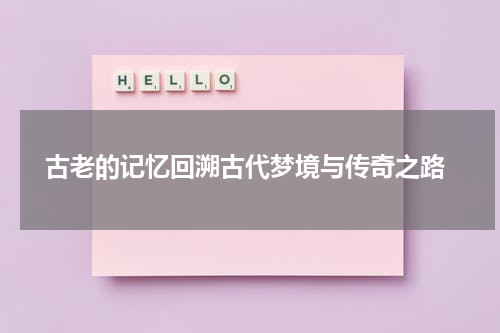  古老的记忆回溯古代梦境与传奇之路