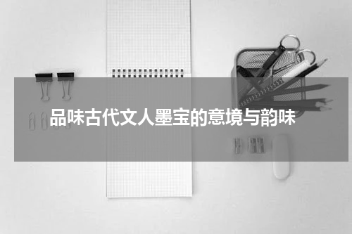  品味古代文人墨宝的意境与韵味