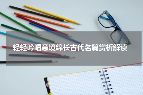  轻轻吟唱意境绵长古代名篇赏析解读