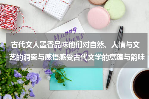  古代文人墨香品味他们对自然、人情与文艺的洞察与感悟感受古代文学的意蕴与韵味
