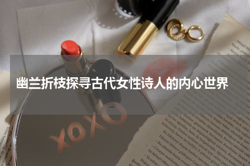  幽兰折枝探寻古代女性诗人的内心世界