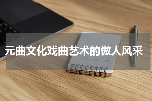  元曲文化戏曲艺术的傲人风采