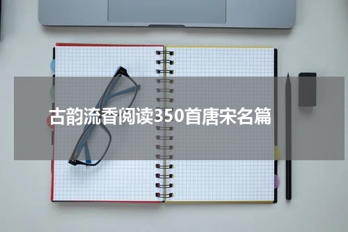  古韵流香阅读350首唐宋名篇