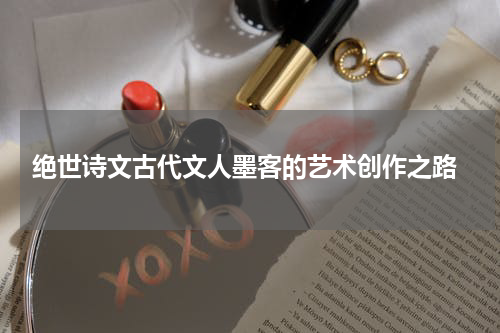  绝世诗文古代文人墨客的艺术创作之路