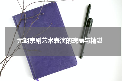  元朝京剧艺术表演的瑰丽与精湛