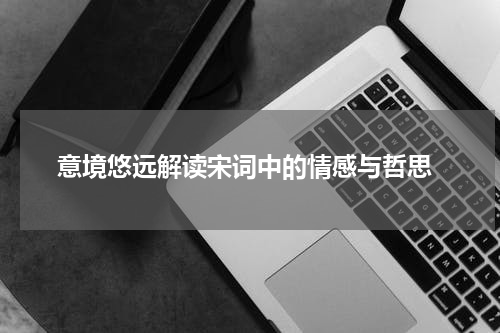  意境悠远解读宋词中的情感与哲思