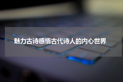  魅力古诗感悟古代诗人的内心世界