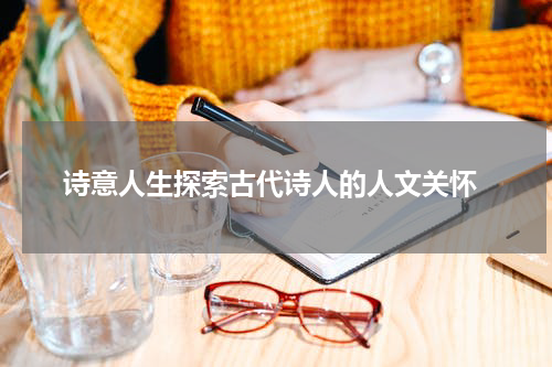  诗意人生探索古代诗人的人文关怀