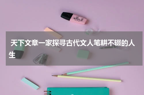  天下文章一家探寻古代文人笔耕不辍的人生