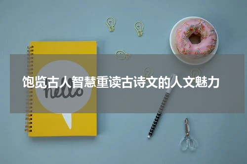  饱览古人智慧重读古诗文的人文魅力