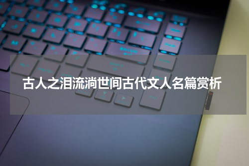  古人之泪流淌世间古代文人名篇赏析