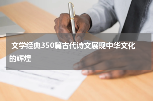  文学经典350篇古代诗文展现中华文化的辉煌