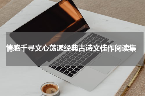  情感千寻文心荡漾经典古诗文佳作阅读集