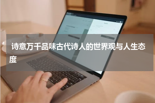  诗意万千品味古代诗人的世界观与人生态度