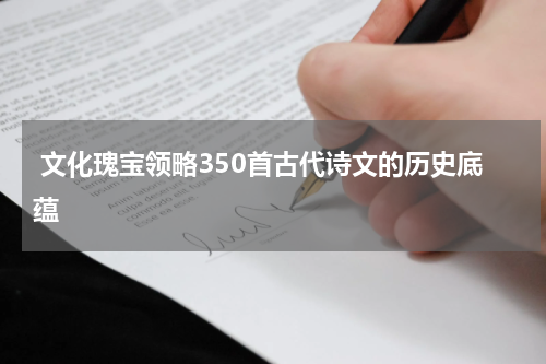  文化瑰宝领略350首古代诗文的历史底蕴