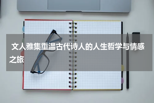  文人雅集重温古代诗人的人生哲学与情感之旅
