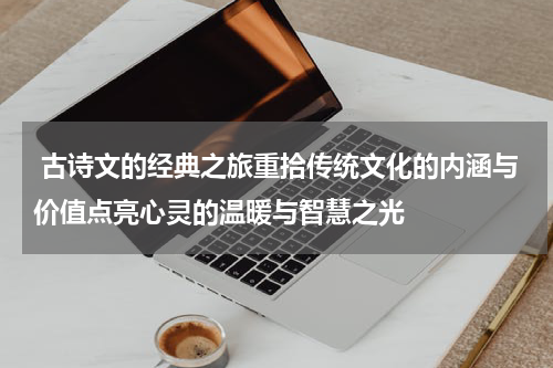  古诗文的经典之旅重拾传统文化的内涵与价值点亮心灵的温暖与智慧之光