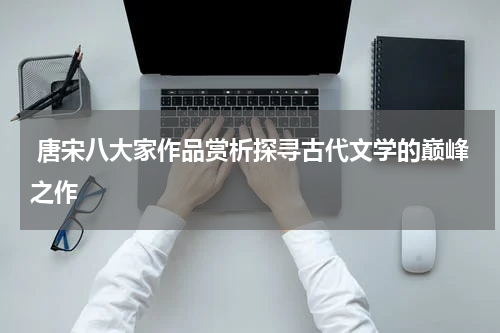  唐宋八大家作品赏析探寻古代文学的巅峰之作