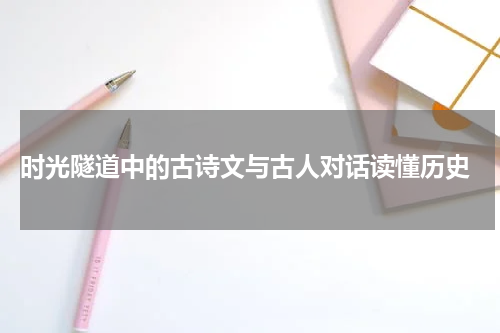  时光隧道中的古诗文与古人对话读懂历史