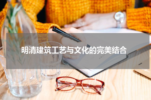  明清建筑工艺与文化的完美结合
