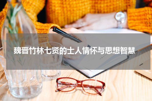  魏晋竹林七贤的士人情怀与思想智慧