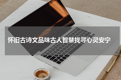  怀旧古诗文品味古人智慧找寻心灵安宁