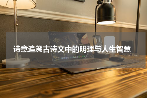  诗意追溯古诗文中的明理与人生智慧