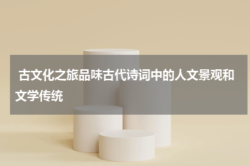  古文化之旅品味古代诗词中的人文景观和文学传统