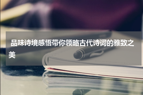  品味诗境感悟带你领略古代诗词的雅致之美