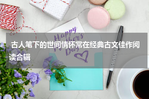  古人笔下的世间情怀常在经典古文佳作阅读合辑