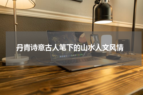  丹青诗意古人笔下的山水人文风情