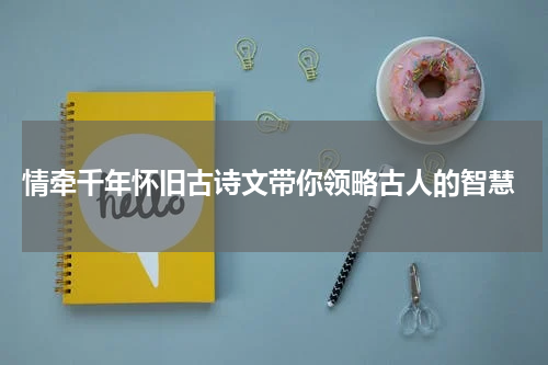  情牵千年怀旧古诗文带你领略古人的智慧
