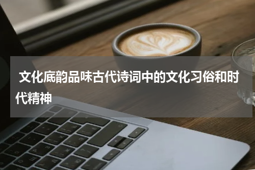  文化底韵品味古代诗词中的文化习俗和时代精神