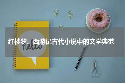  红楼梦、西游记古代小说中的文学典范