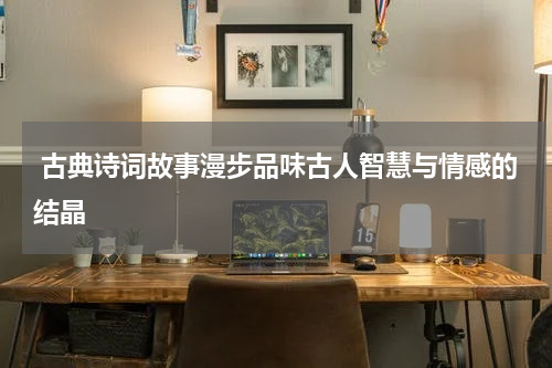  古典诗词故事漫步品味古人智慧与情感的结晶