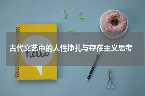  古代文艺中的人性挣扎与存在主义思考